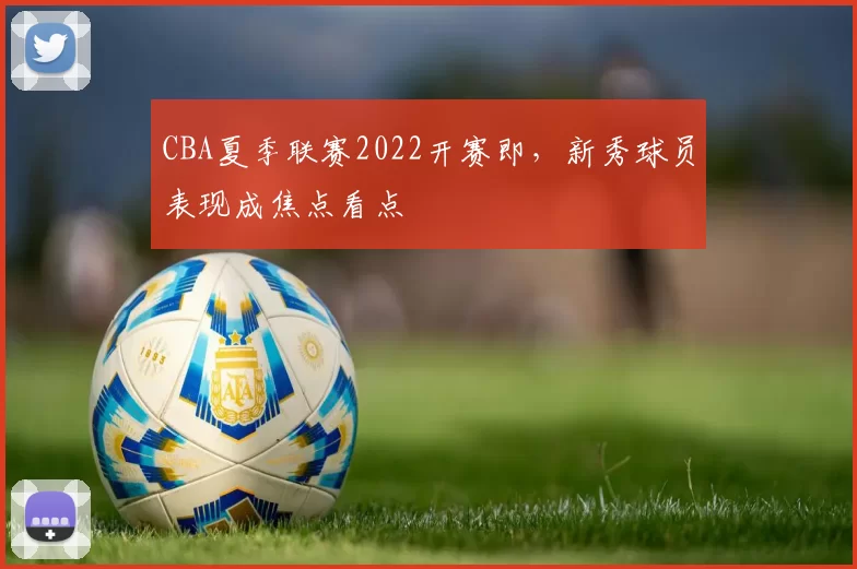CBA夏季联赛2022开赛即，新秀球员表现成焦点看点