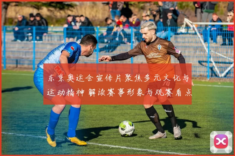 东京奥运会宣传片聚焦多元文化与运动精神 解读赛事形象与观赛看点