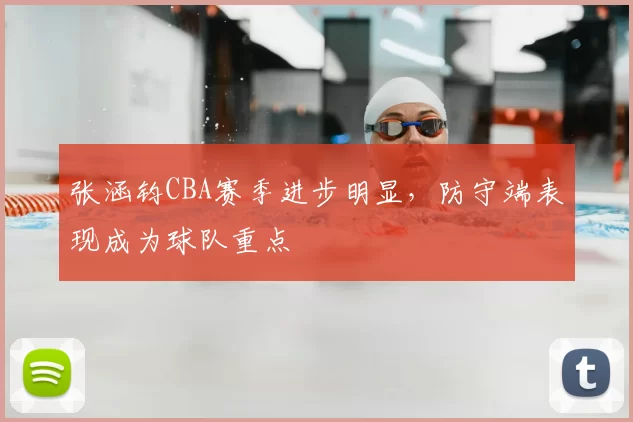 张涵钧CBA赛季进步明显，防守端表现成为球队重点