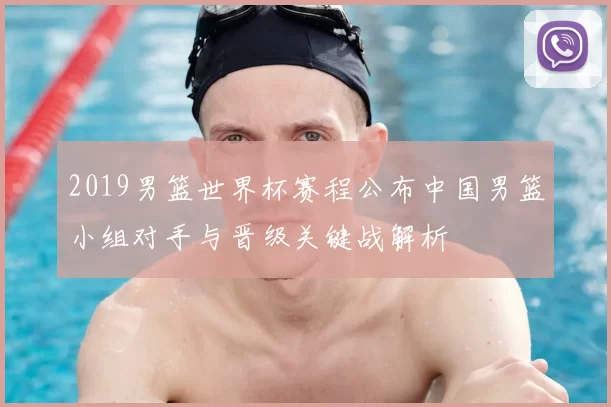 2019男篮世界杯赛程公布中国男篮小组对手与晋级关键战解析