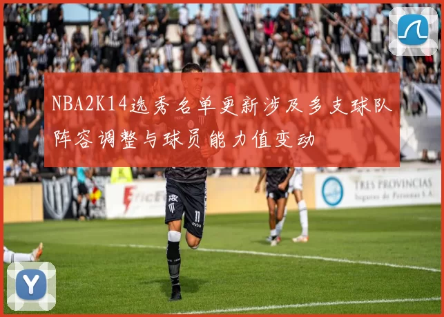 NBA2K14选秀名单更新涉及多支球队阵容调整与球员能力值变动