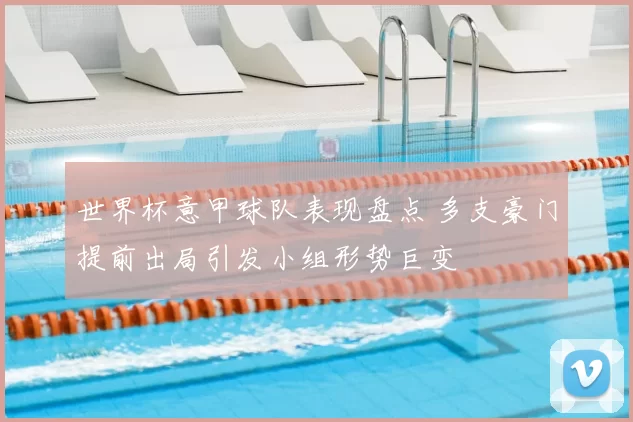 世界杯意甲球队表现盘点 多支豪门提前出局引发小组形势巨变