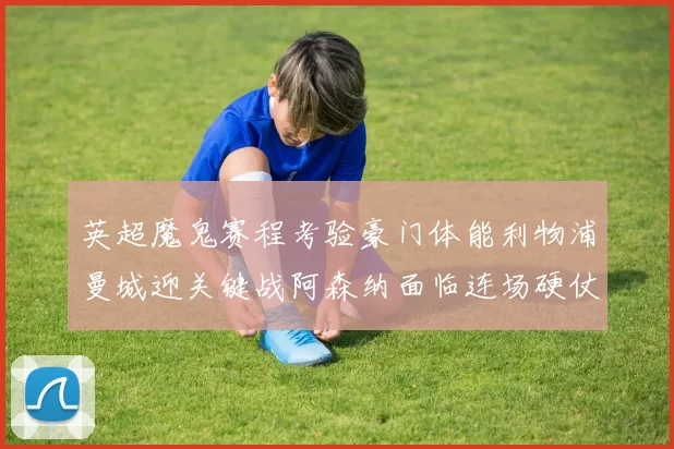 英超魔鬼赛程考验豪门体能利物浦曼城迎关键战阿森纳面临连场硬仗