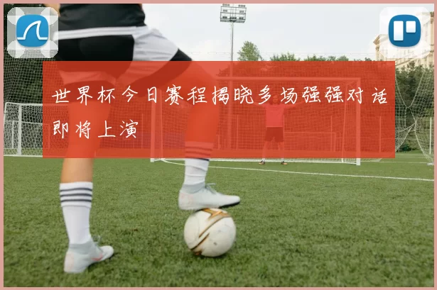 世界杯今日赛程揭晓多场强强对话即将上演