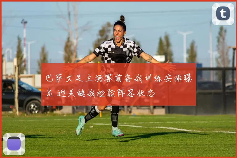 巴萨女足主场赛前备战训练安排曝光 迎关键战检验阵容状态