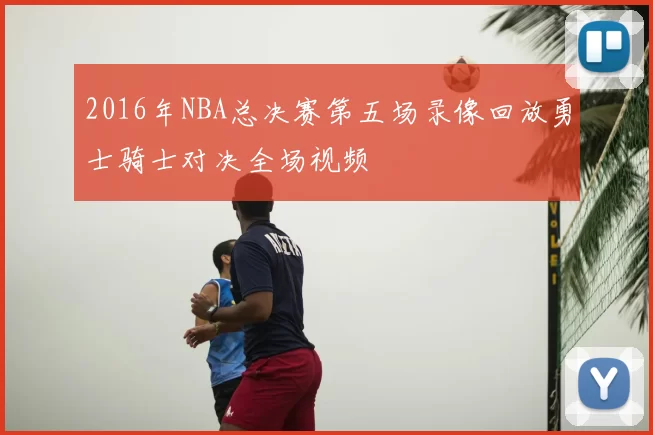 2016年NBA总决赛第五场录像回放勇士骑士对决全场视频