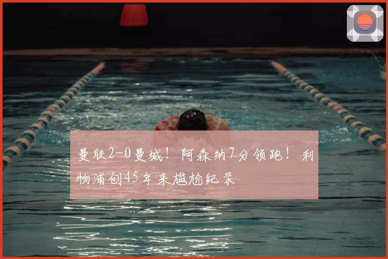 曼联2-0曼城!阿森纳7分领跑!利物浦创45年来尴尬纪录