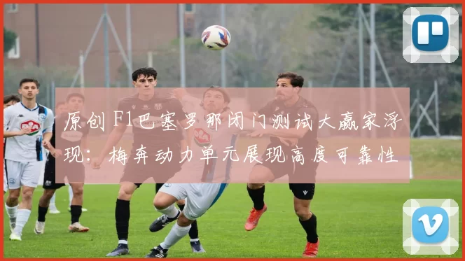 原创 F1巴塞罗那闭门测试大赢家浮现：梅奔动力单元展现高度可靠性