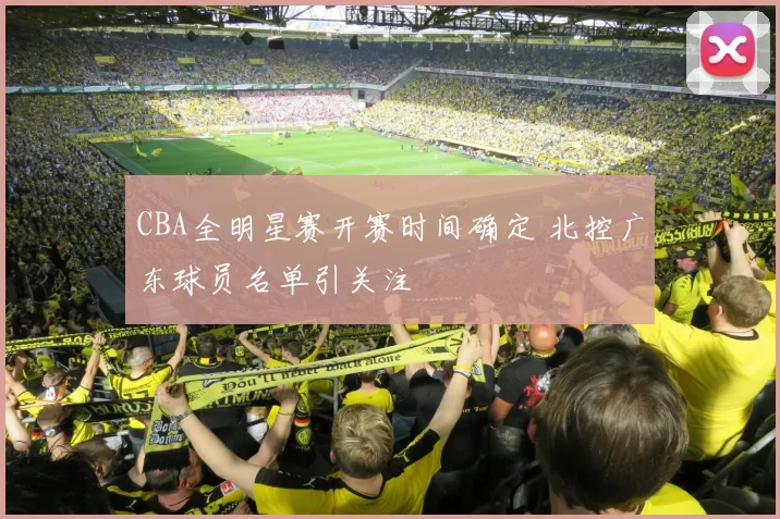 CBA全明星赛开赛时间确定 北控广东球员名单引关注