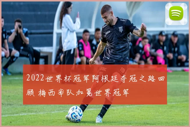 2022世界杯冠军阿根廷夺冠之路回顾 梅西率队加冕世界冠军