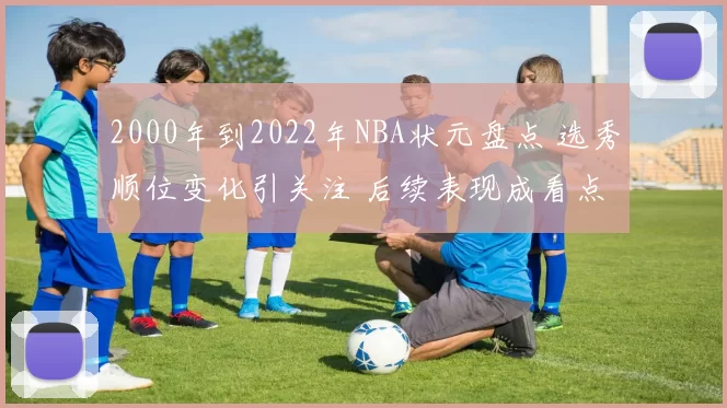 2000年到2022年NBA状元盘点 选秀顺位变化引关注 后续表现成看点