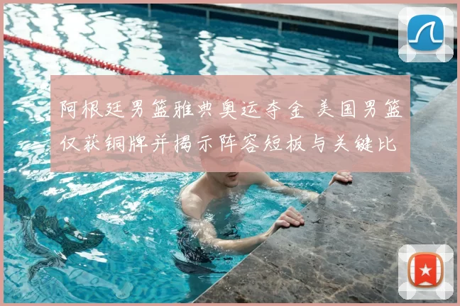 阿根廷男篮雅典奥运夺金 美国男篮仅获铜牌并揭示阵容短板与关键比赛表现