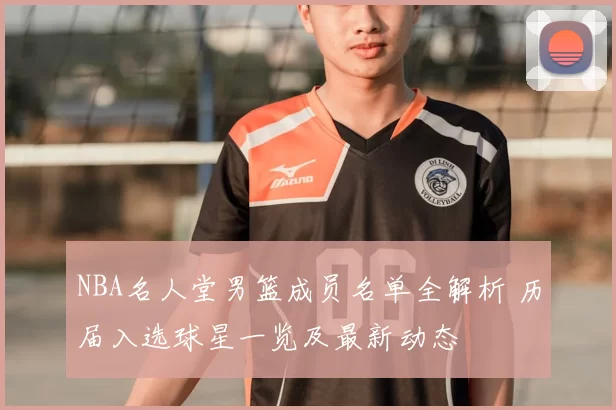 NBA名人堂男篮成员名单全解析 历届入选球星一览及最新动态