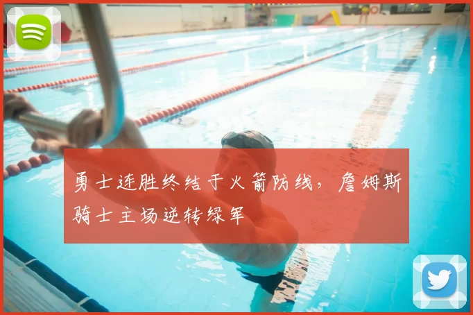 勇士连胜终结于火箭防线，詹姆斯骑士主场逆转绿军