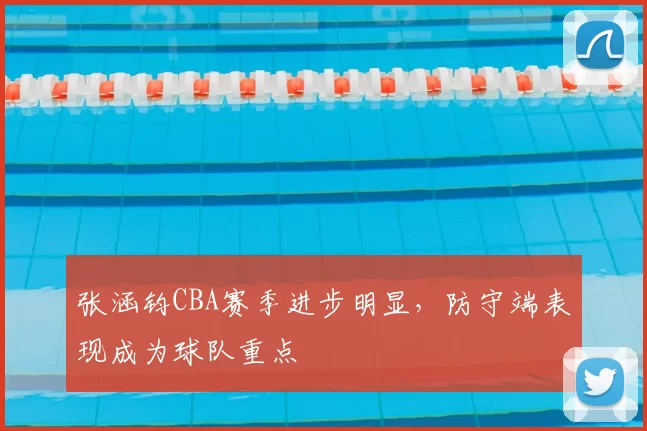 张涵钧CBA赛季进步明显，防守端表现成为球队重点