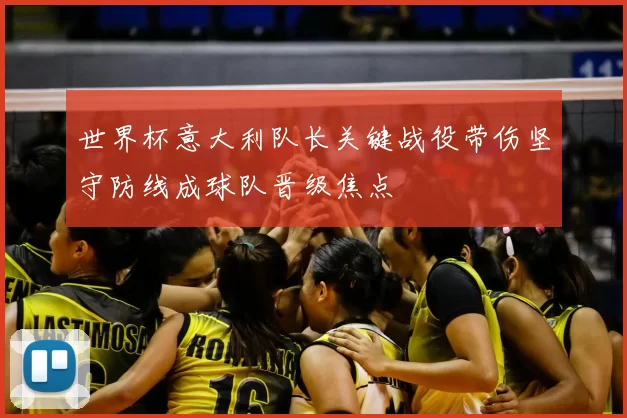 世界杯意大利队长关键战役带伤坚守防线成球队晋级焦点