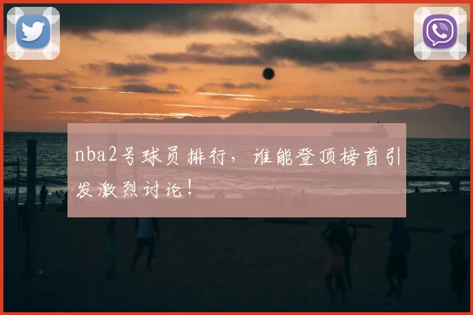 nba2号球员排行，谁能登顶榜首引发激烈讨论！