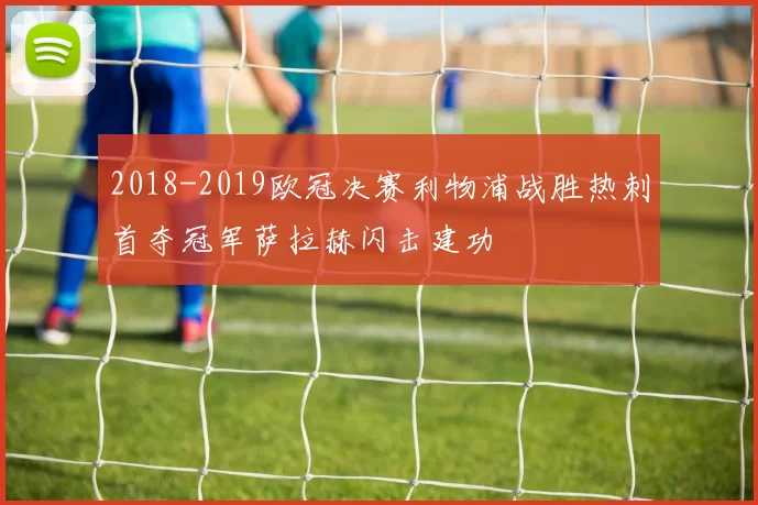 2018-2019欧冠决赛利物浦战胜热刺首夺冠军萨拉赫闪击建功