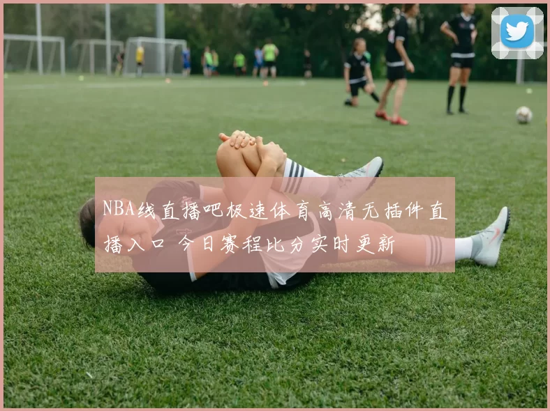 NBA线直播吧极速体育高清无插件直播入口 今日赛程比分实时更新