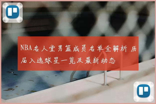 NBA名人堂男篮成员名单全解析 历届入选球星一览及最新动态