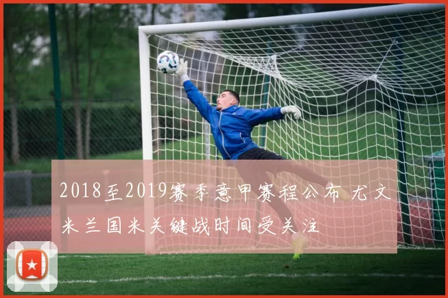 2018至2019赛季意甲赛程公布 尤文米兰国米关键战时间受关注