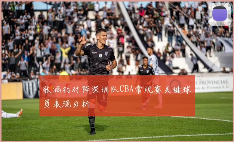 张涵钧对阵深圳队CBA常规赛关键球员表现分析