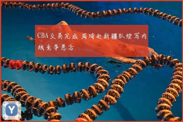 CBA交易完成 周琦赴新疆队续写内线竞争悬念