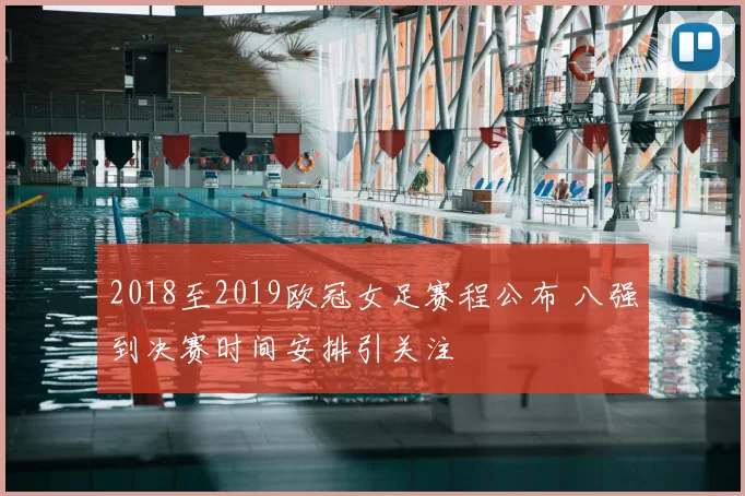 2018至2019欧冠女足赛程公布 八强到决赛时间安排引关注