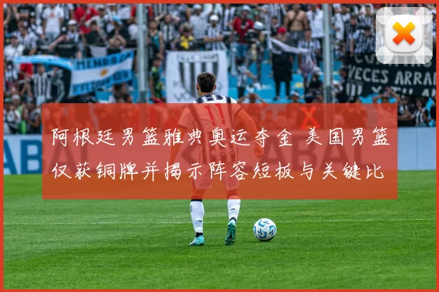 阿根廷男篮雅典奥运夺金 美国男篮仅获铜牌并揭示阵容短板与关键比赛表现