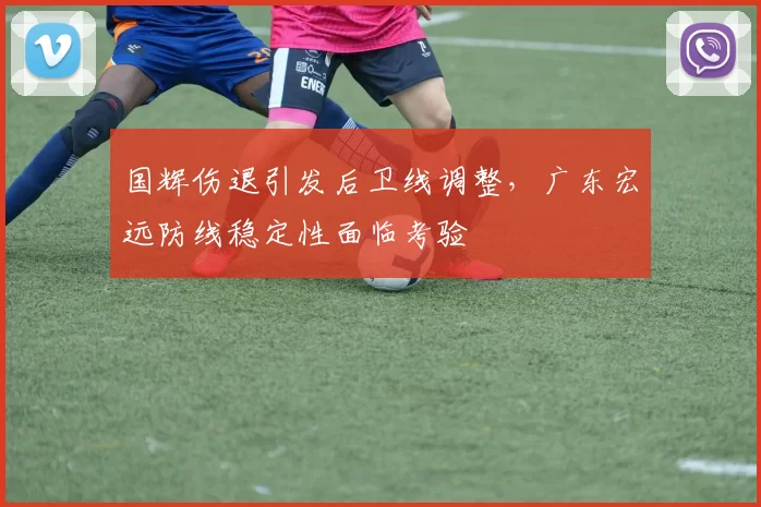 国辉伤退引发后卫线调整，广东宏远防线稳定性面临考验