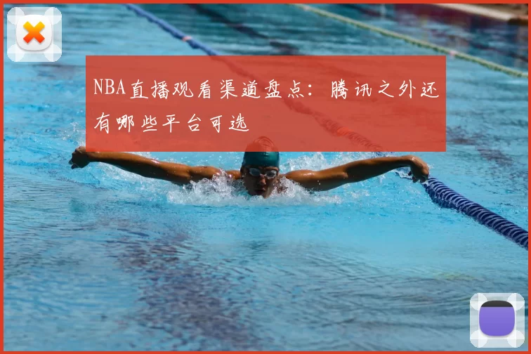 NBA直播观看渠道盘点:腾讯之外还有哪些平台可选