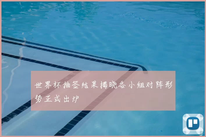 世界杯抽签结果揭晓各小组对阵形势正式出炉