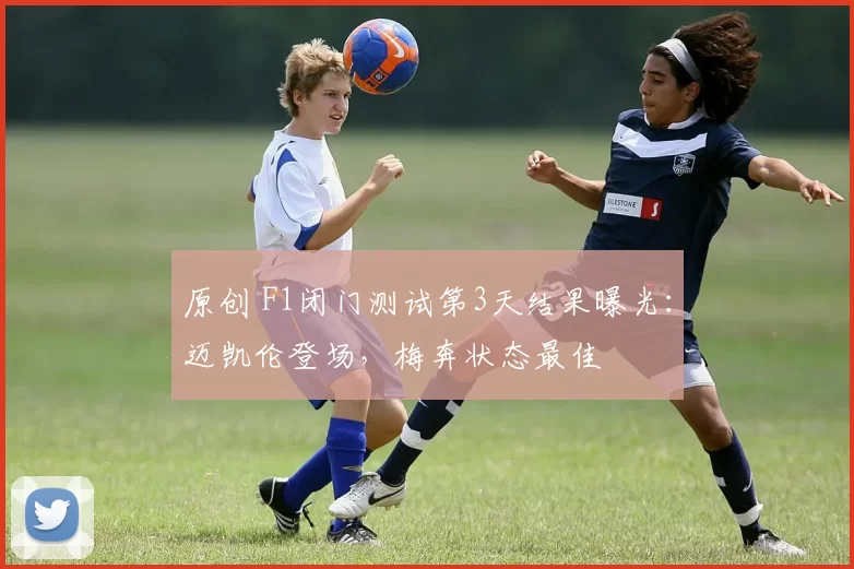 原创 F1闭门测试第3天结果曝光：迈凯伦登场，梅奔状态最佳