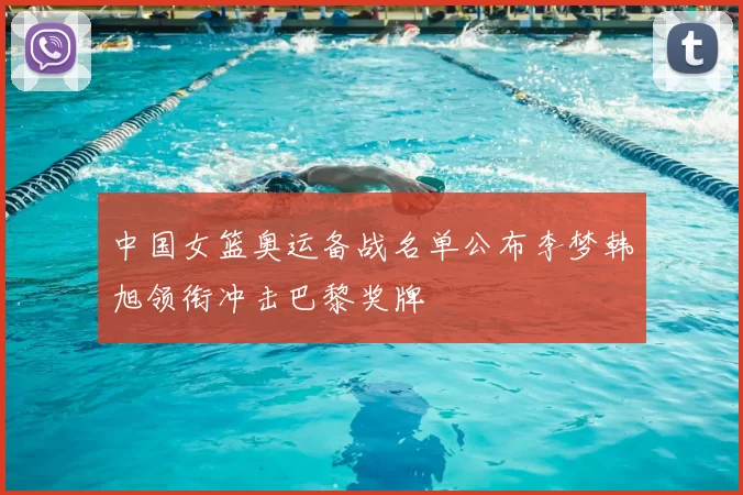 中国女篮奥运备战名单公布李梦韩旭领衔冲击巴黎奖牌