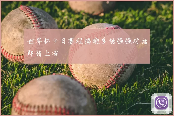 世界杯今日赛程揭晓多场强强对话即将上演