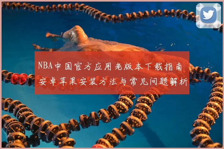 NBA中国官方应用老版本下载指南 安卓苹果安装方法与常见问题解析