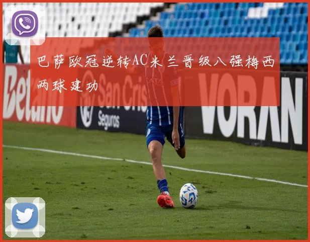 巴萨欧冠逆转AC米兰晋级八强梅西两球建功
