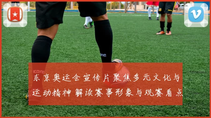 东京奥运会宣传片聚焦多元文化与运动精神 解读赛事形象与观赛看点