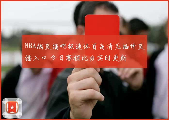 NBA线直播吧极速体育高清无插件直播入口 今日赛程比分实时更新