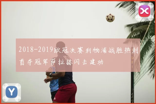 2018-2019欧冠决赛利物浦战胜热刺首夺冠军萨拉赫闪击建功