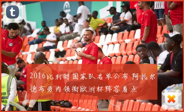2016比利时国家队名单公布 阿扎尔德布劳内领衔欧洲杯阵容看点