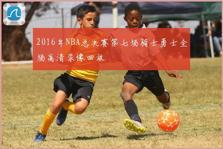 2016年NBA总决赛第七场骑士勇士全场高清录像回放