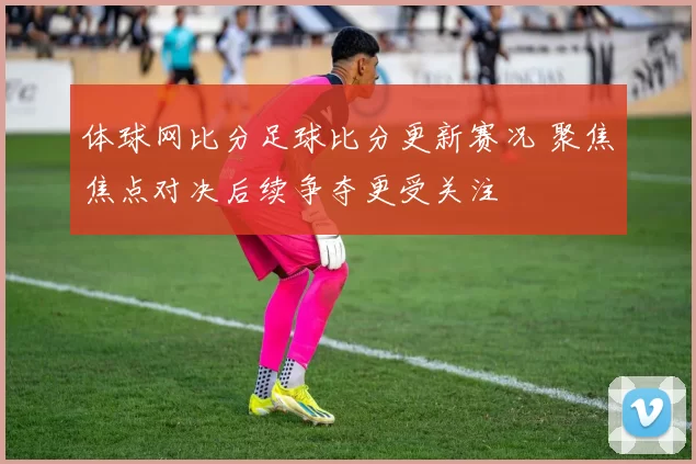 体球网比分足球比分更新赛况 聚焦焦点对决后续争夺更受关注