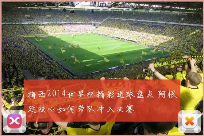 梅西2014世界杯精彩进球盘点 阿根廷核心如何带队冲入决赛