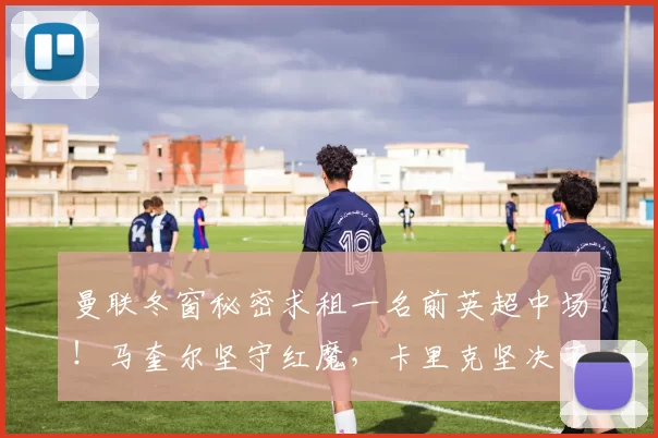 曼联冬窗秘密求租一名前英超中场！马奎尔坚守红魔，卡里克坚决不卖_国米_罗马_曼城