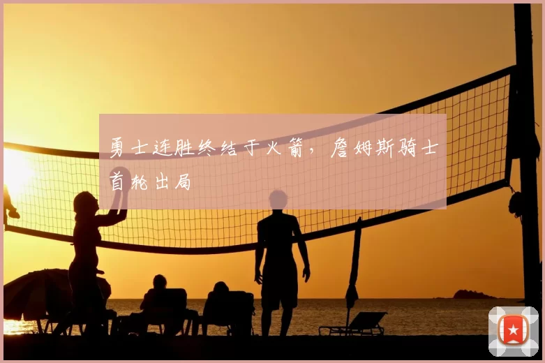 勇士连胜终结于火箭，詹姆斯骑士首轮出局