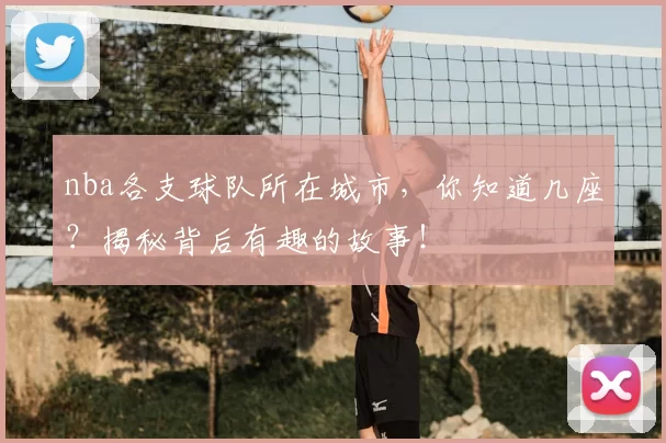 nba各支球队所在城市，你知道几座？揭秘背后有趣的故事！