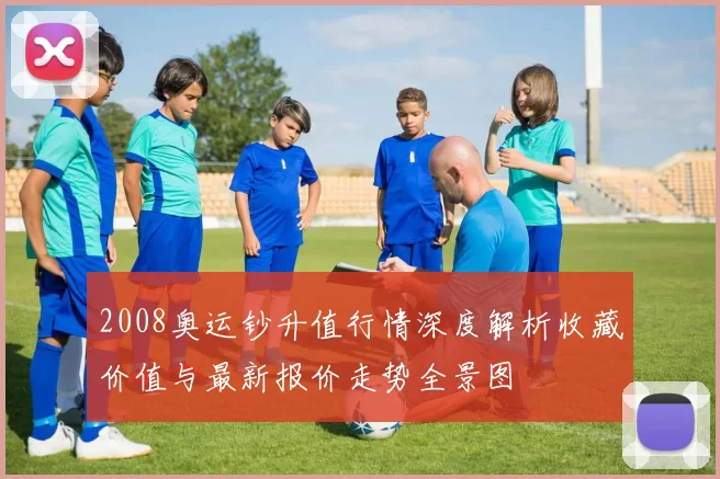 2008奥运钞升值行情深度解析收藏价值与最新报价走势全景图