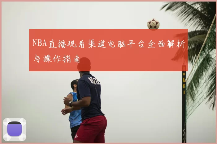 NBA直播观看渠道电脑平台全面解析与操作指南