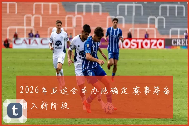 2026年亚运会举办地确定 赛事筹备进入新阶段